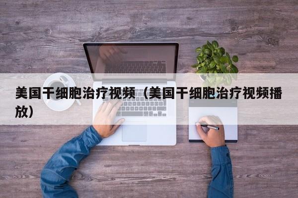 美国干细胞治疗视频（美国干细胞治疗视频播放）