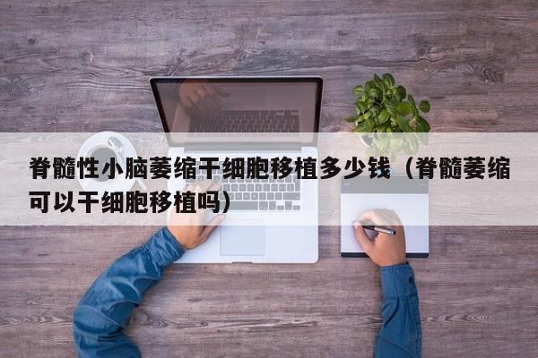 脊髓性小脑萎缩干细胞移植多少钱（脊髓萎缩可以干细胞移植吗）