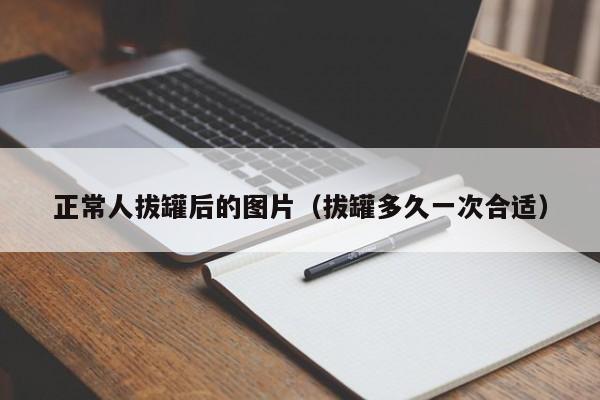 正常人拔罐后的图片（拔罐多久一次合适）