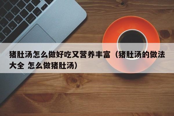 猪肚汤怎么做好吃又营养丰富（猪肚汤的做法大全 怎么做猪肚汤）