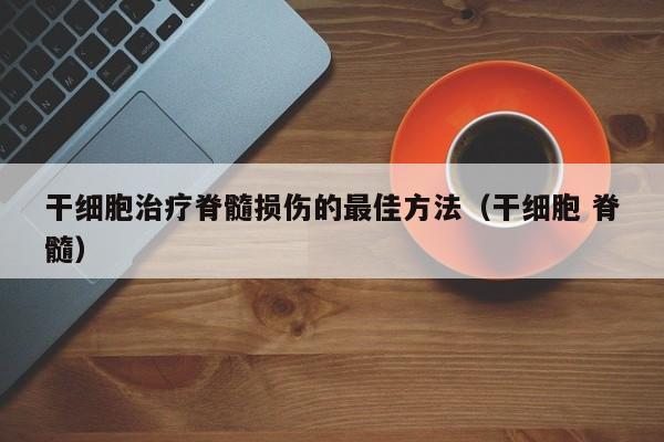 干细胞治疗脊髓损伤的最佳方法（干细胞 脊髓）