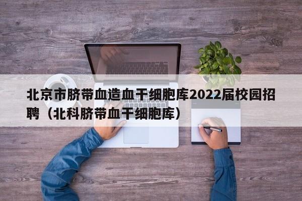 北京市脐带血造血干细胞库2022届校园招聘（北科脐带血干细胞库）
