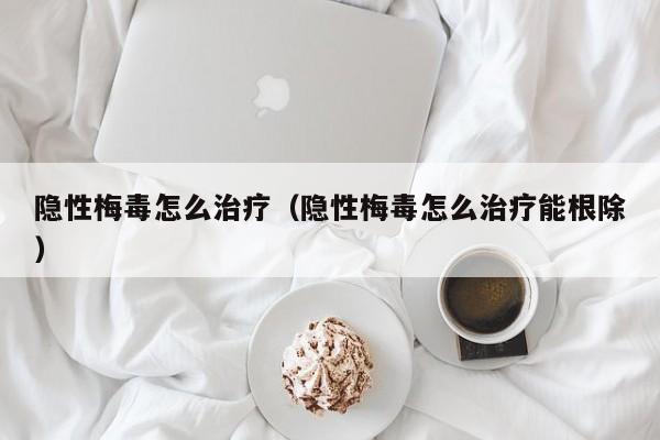 隐性梅毒怎么治疗（隐性梅毒怎么治疗能根除）