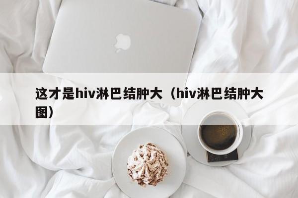 这才是hiv淋巴结肿大（hiv淋巴结肿大图）