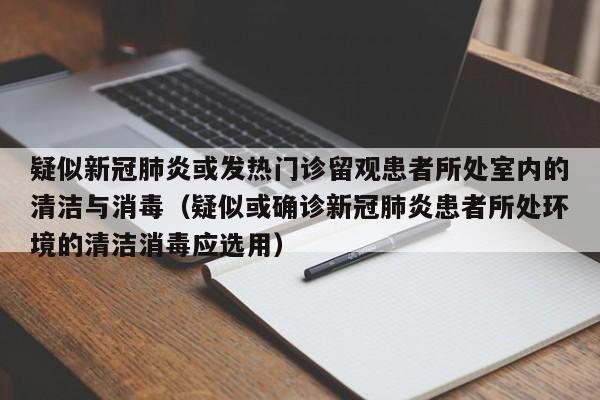疑似新冠肺炎或发热门诊留观患者所处室内的清洁与消毒（疑似或确诊新冠肺炎患者所处环境的清洁消毒应选用）