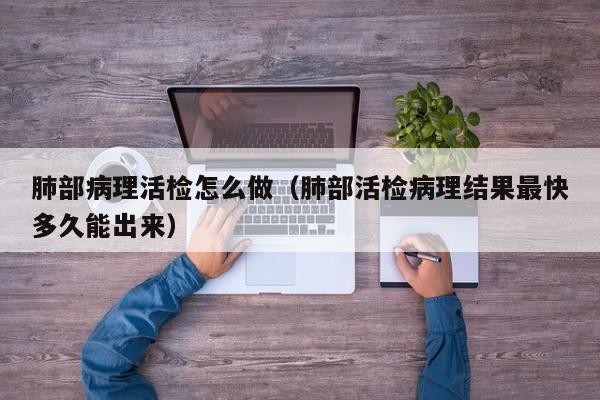 肺部病理活检怎么做（肺部活检病理结果最快多久能出来）