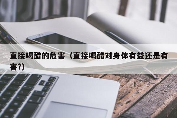 直接喝醋的危害（直接喝醋对身体有益还是有害?）
