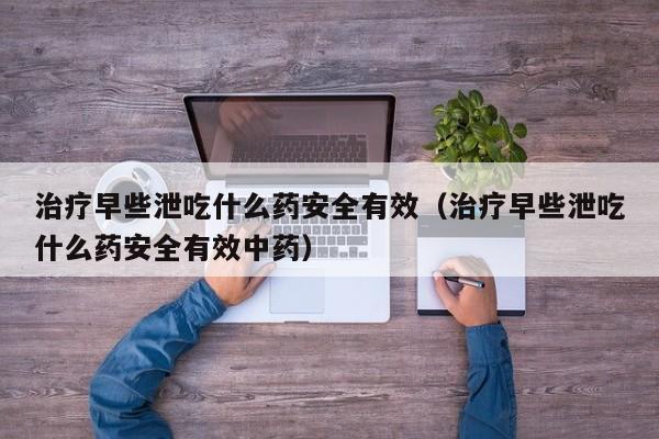 治疗早些泄吃什么药安全有效（治疗早些泄吃什么药安全有效中药）