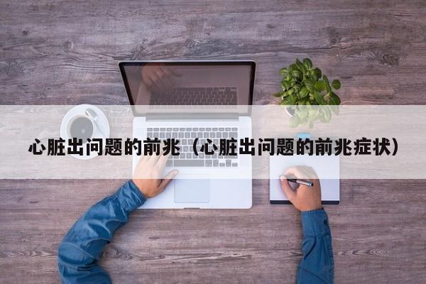 心脏出问题的前兆（心脏出问题的前兆症状）