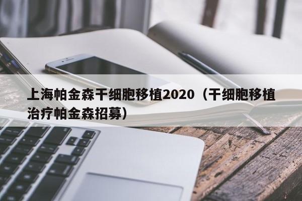 上海帕金森干细胞移植2020（干细胞移植治疗帕金森招募）