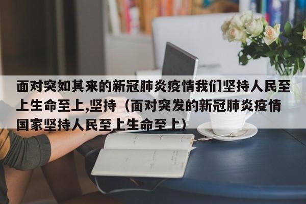 面对突如其来的新冠肺炎疫情我们坚持人民至上生命至上,坚持（面对突发的新冠肺炎疫情国家坚持人民至上生命至上）