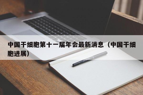 中国干细胞第十一届年会最新消息（中国干细胞进展）