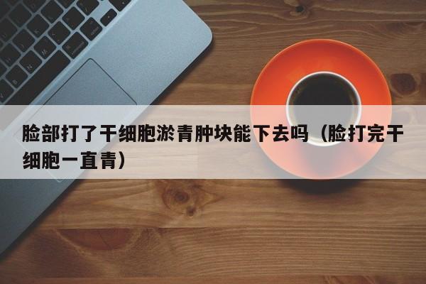 脸部打了干细胞淤青肿块能下去吗（脸打完干细胞一直青）