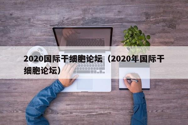 2020国际干细胞论坛（2020年国际干细胞论坛）