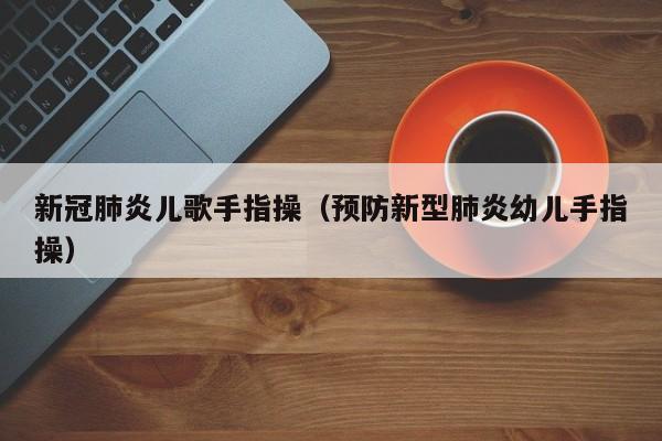 新冠肺炎儿歌手指操（预防新型肺炎幼儿手指操）