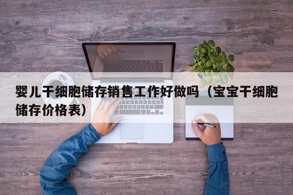 婴儿干细胞储存销售工作好做吗（宝宝干细胞储存价格表）