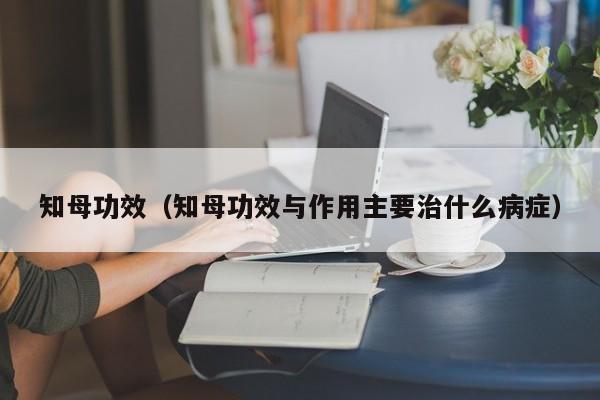 知母功效（知母功效与作用主要治什么病症）