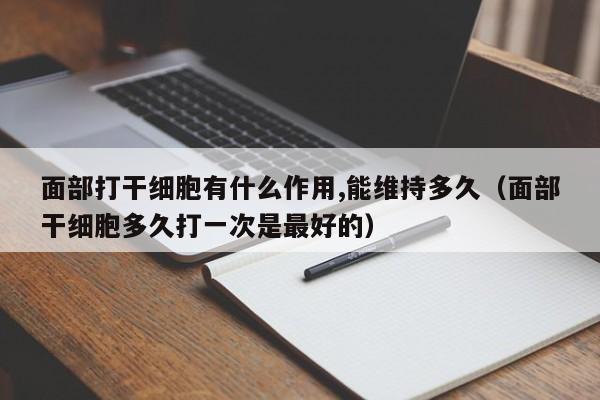 面部打干细胞有什么作用,能维持多久（面部干细胞多久打一次是最好的）