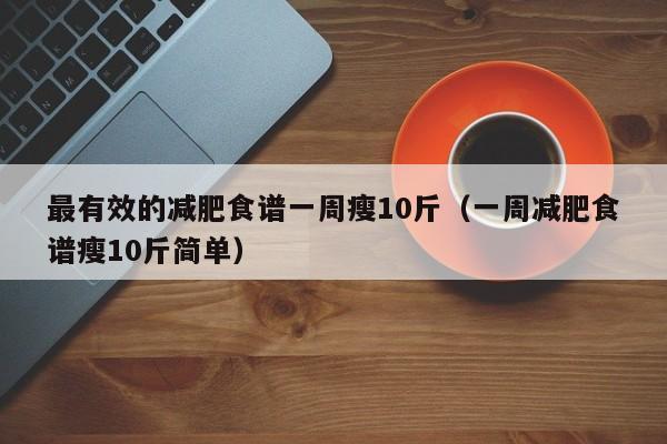 最有效的减肥食谱一周瘦10斤（一周减肥食谱瘦10斤简单）
