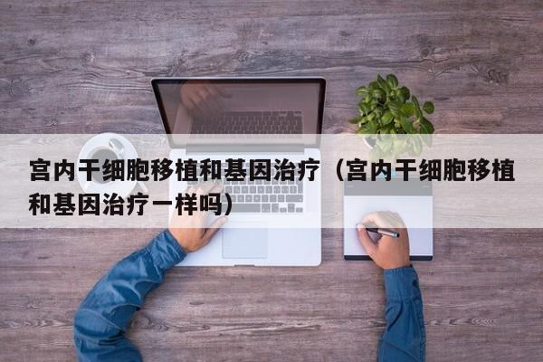 宫内干细胞移植和基因治疗（宫内干细胞移植和基因治疗一样吗）