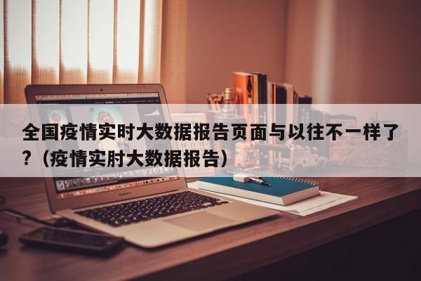 全国疫情实时大数据报告页面与以往不一样了?（疫情实肘大数据报告）