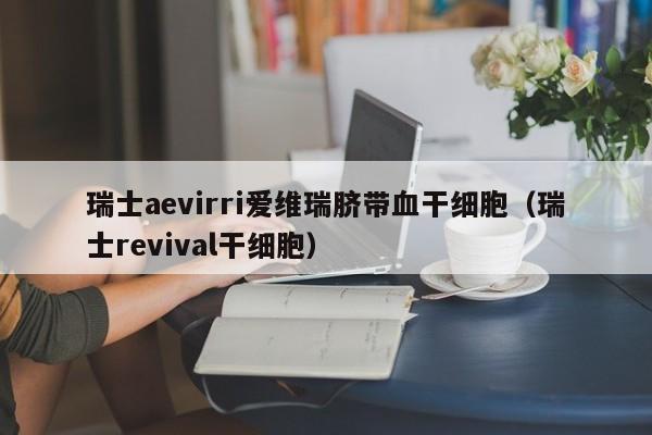瑞士aevirri爱维瑞脐带血干细胞（瑞士revival干细胞）