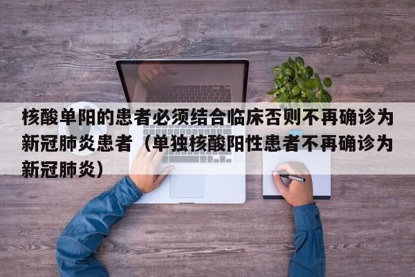 核酸单阳的患者必须结合临床否则不再确诊为新冠肺炎患者（单独核酸阳性患者不再确诊为新冠肺炎）
