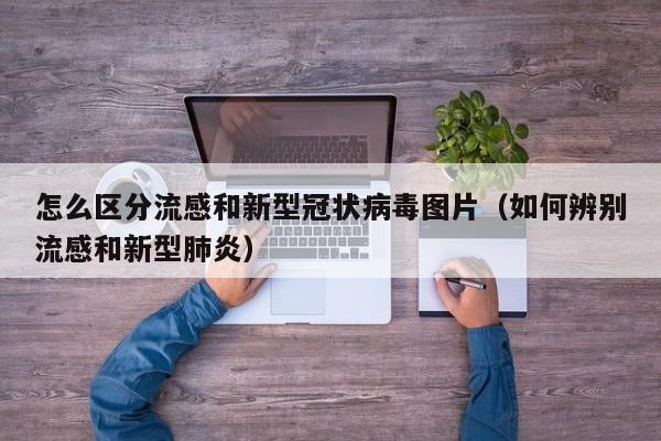 怎么区分流感和新型冠状病毒图片（如何辨别流感和新型肺炎）