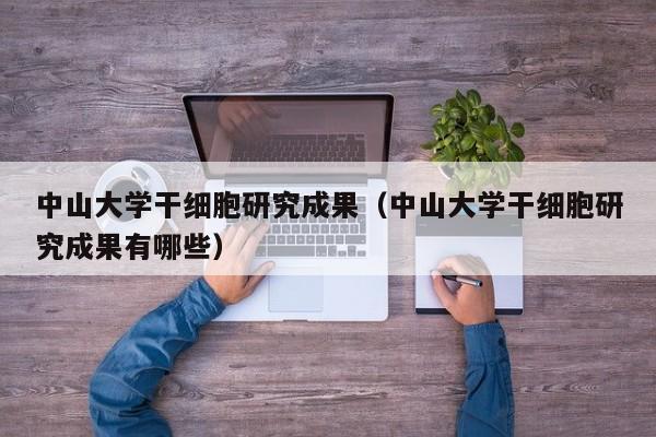 中山大学干细胞研究成果（中山大学干细胞研究成果有哪些）