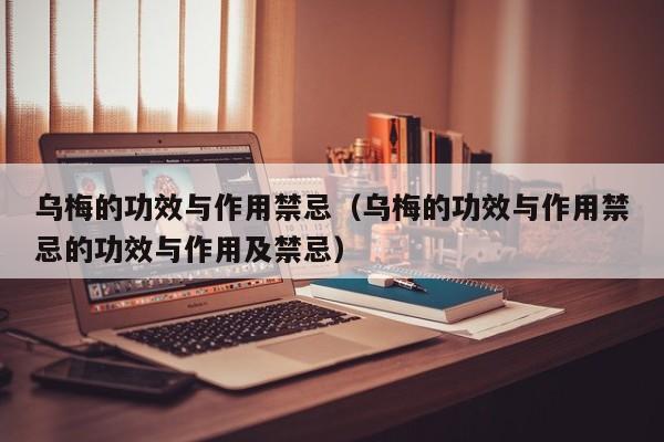 乌梅的功效与作用禁忌（乌梅的功效与作用禁忌的功效与作用及禁忌）