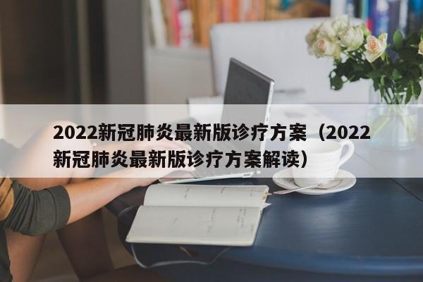 2022新冠肺炎最新版诊疗方案（2022新冠肺炎最新版诊疗方案解读）