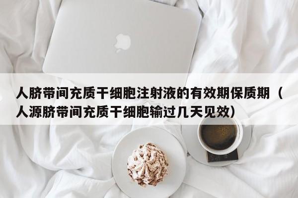人脐带间充质干细胞注射液的有效期保质期（人源脐带间充质干细胞输过几天见效）