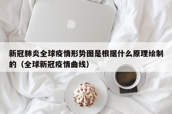 新冠肺炎全球疫情形势图是根据什么原理绘制的（全球新冠疫情曲线）