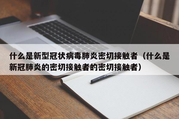 什么是新型冠状病毒肺炎密切接触者（什么是新冠肺炎的密切接触者的密切接触者）