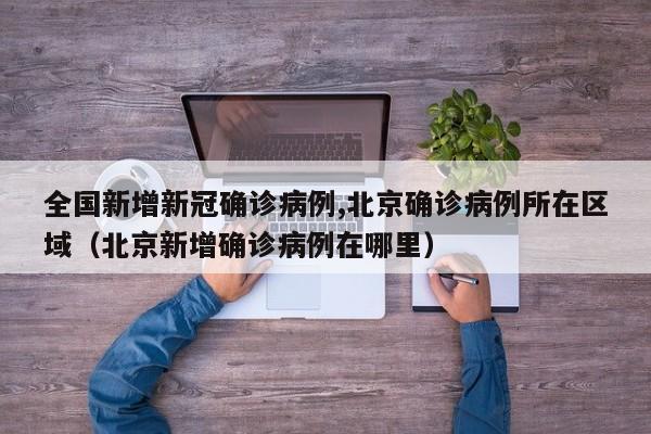 全国新增新冠确诊病例,北京确诊病例所在区域（北京新增确诊病例在哪里）