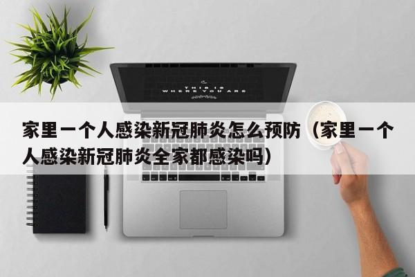 家里一个人感染新冠肺炎怎么预防（家里一个人感染新冠肺炎全家都感染吗）
