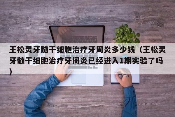 王松灵牙髓干细胞治疗牙周炎多少钱（王松灵牙髓干细胞治疗牙周炎已经进入1期实验了吗）