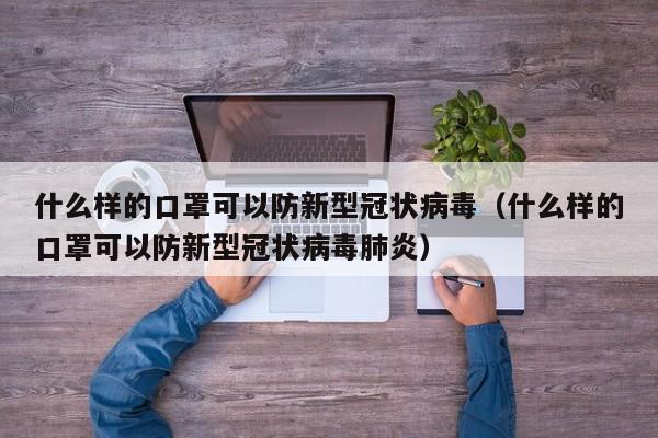 什么样的口罩可以防新型冠状病毒（什么样的口罩可以防新型冠状病毒肺炎）