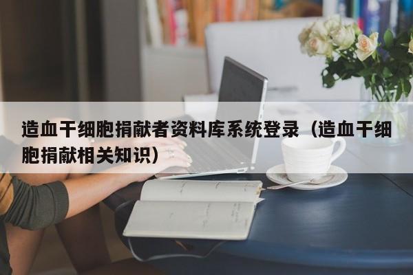 造血干细胞捐献者资料库系统登录（造血干细胞捐献相关知识）