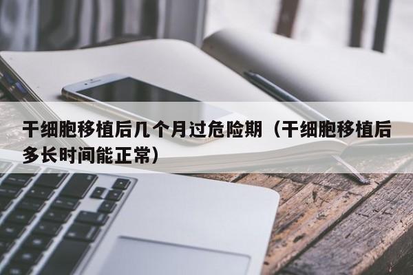 干细胞移植后几个月过危险期（干细胞移植后多长时间能正常）