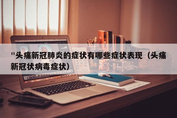 "头痛新冠肺炎的症状有哪些症状表现（头痛新冠状病毒症状）