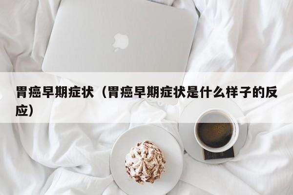 胃癌早期症状（胃癌早期症状是什么样子的反应）