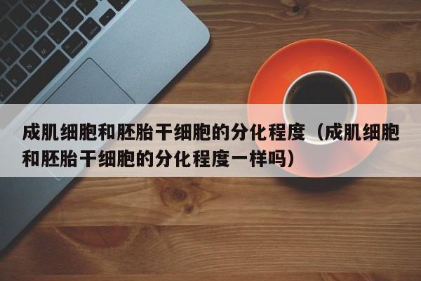成肌细胞和胚胎干细胞的分化程度（成肌细胞和胚胎干细胞的分化程度一样吗）