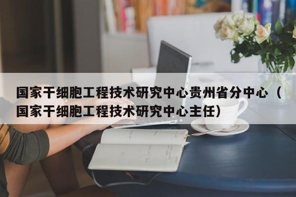 国家干细胞工程技术研究中心贵州省分中心（国家干细胞工程技术研究中心主任）