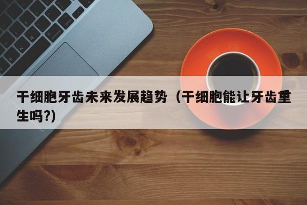 干细胞牙齿未来发展趋势（干细胞能让牙齿重生吗?）