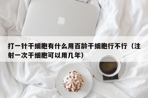 打一针干细胞有什么用百龄干细胞行不行（注射一次干细胞可以用几年）