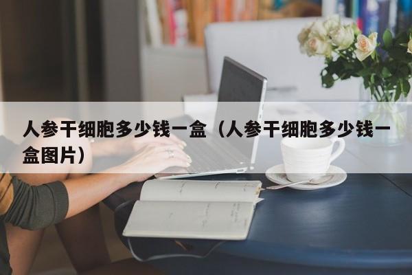 人参干细胞多少钱一盒（人参干细胞多少钱一盒图片）