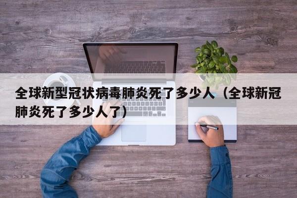 全球新型冠状病毒肺炎死了多少人（全球新冠肺炎死了多少人了）