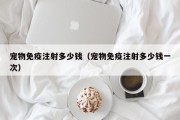 宠物免疫注射多少钱（宠物免疫注射多少钱一次）