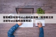 葡萄糖注射液可以口服吗直接喝（葡萄糖注液注射可以口服吗体育考试）